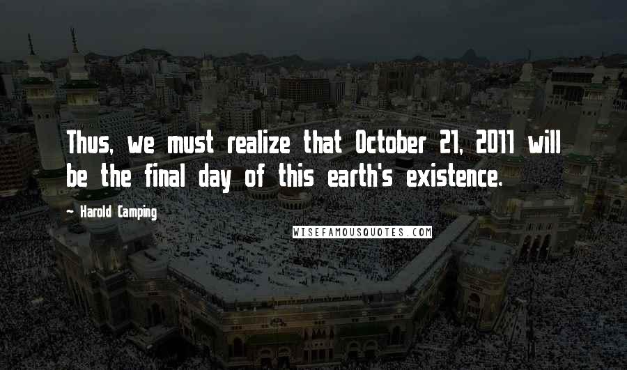 Harold Camping Quotes: Thus, we must realize that October 21, 2011 will be the final day of this earth's existence.