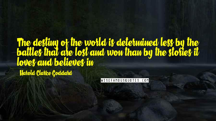 Harold Clarke Goddard Quotes: The destiny of the world is determined less by the battles that are lost and won than by the stories it loves and believes in.