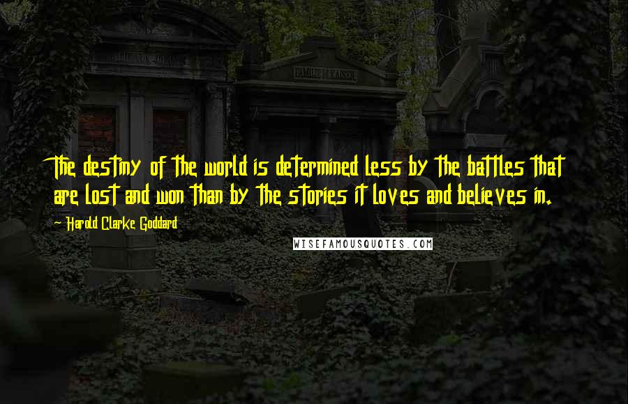 Harold Clarke Goddard Quotes: The destiny of the world is determined less by the battles that are lost and won than by the stories it loves and believes in.