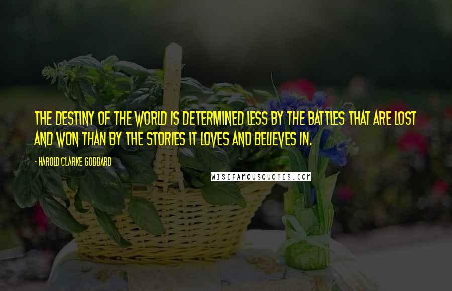 Harold Clarke Goddard Quotes: The destiny of the world is determined less by the battles that are lost and won than by the stories it loves and believes in.