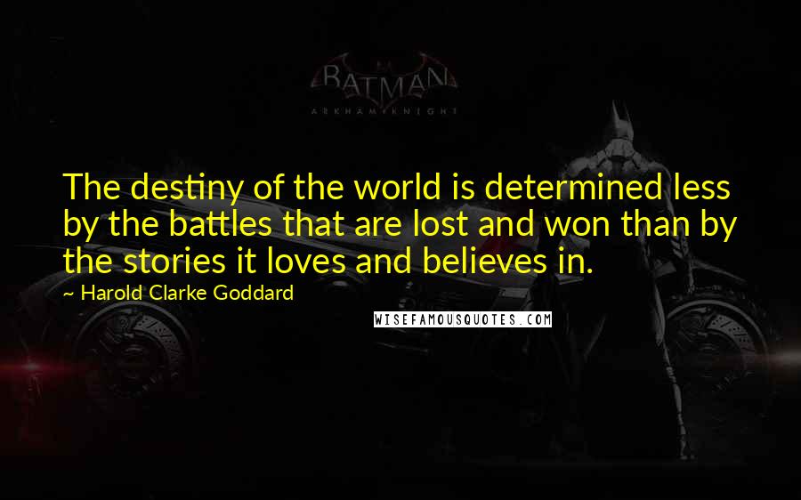 Harold Clarke Goddard Quotes: The destiny of the world is determined less by the battles that are lost and won than by the stories it loves and believes in.