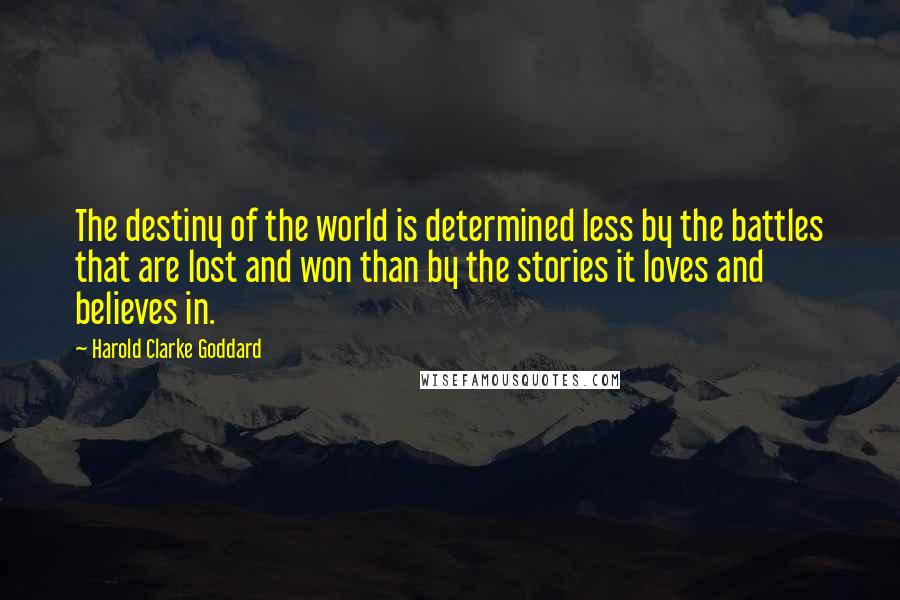 Harold Clarke Goddard Quotes: The destiny of the world is determined less by the battles that are lost and won than by the stories it loves and believes in.