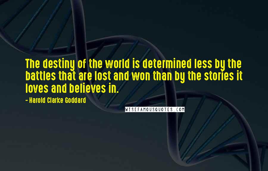 Harold Clarke Goddard Quotes: The destiny of the world is determined less by the battles that are lost and won than by the stories it loves and believes in.