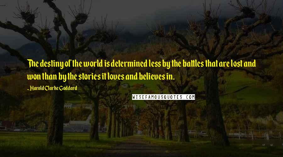 Harold Clarke Goddard Quotes: The destiny of the world is determined less by the battles that are lost and won than by the stories it loves and believes in.