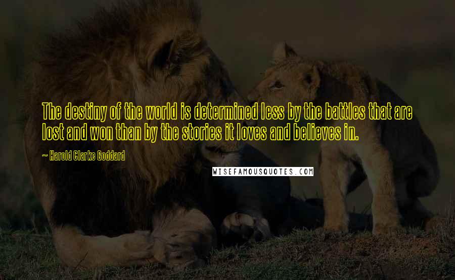 Harold Clarke Goddard Quotes: The destiny of the world is determined less by the battles that are lost and won than by the stories it loves and believes in.