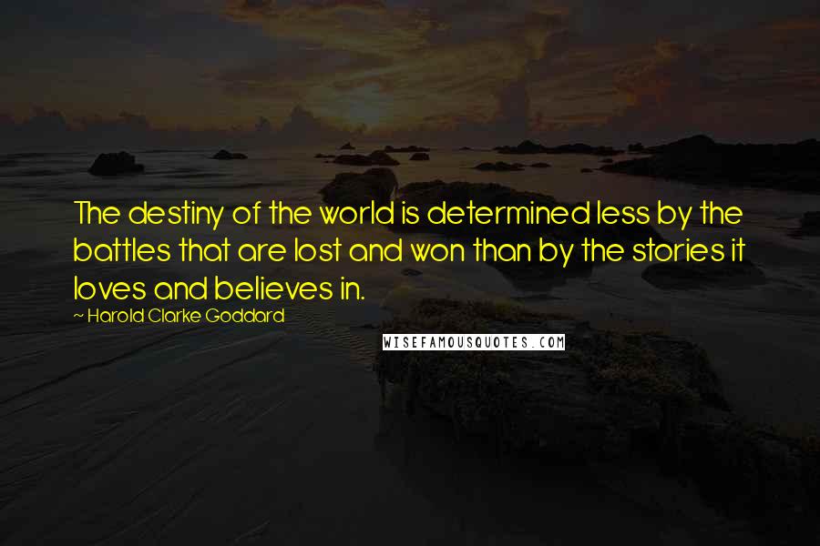 Harold Clarke Goddard Quotes: The destiny of the world is determined less by the battles that are lost and won than by the stories it loves and believes in.