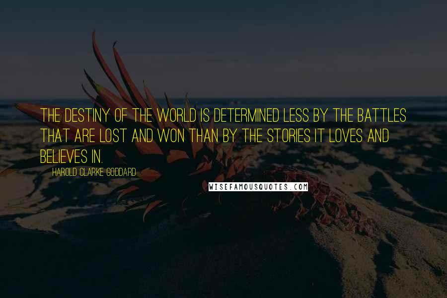 Harold Clarke Goddard Quotes: The destiny of the world is determined less by the battles that are lost and won than by the stories it loves and believes in.