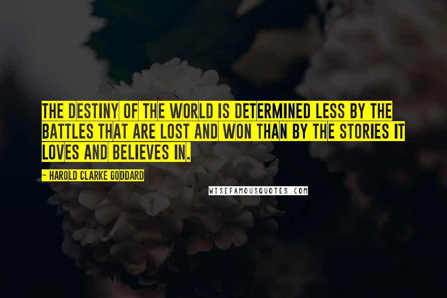 Harold Clarke Goddard Quotes: The destiny of the world is determined less by the battles that are lost and won than by the stories it loves and believes in.