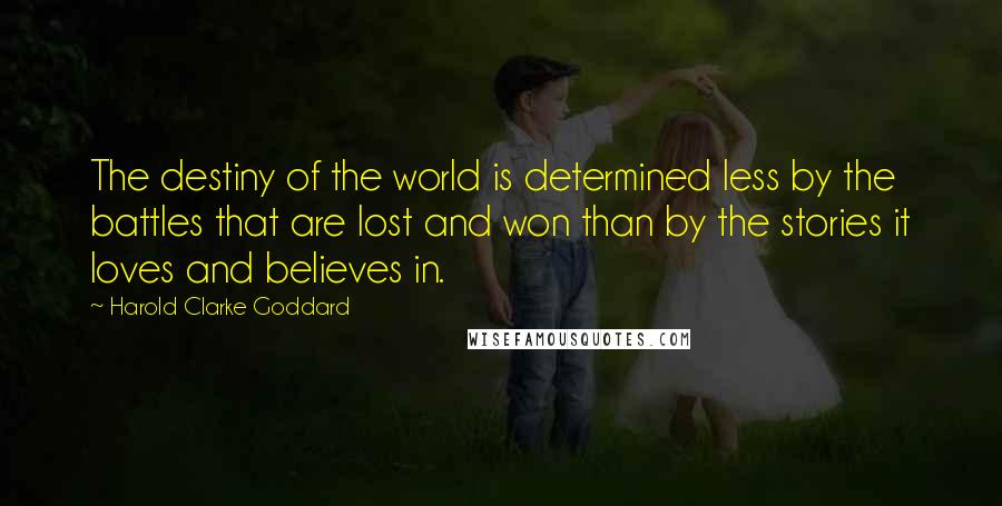 Harold Clarke Goddard Quotes: The destiny of the world is determined less by the battles that are lost and won than by the stories it loves and believes in.