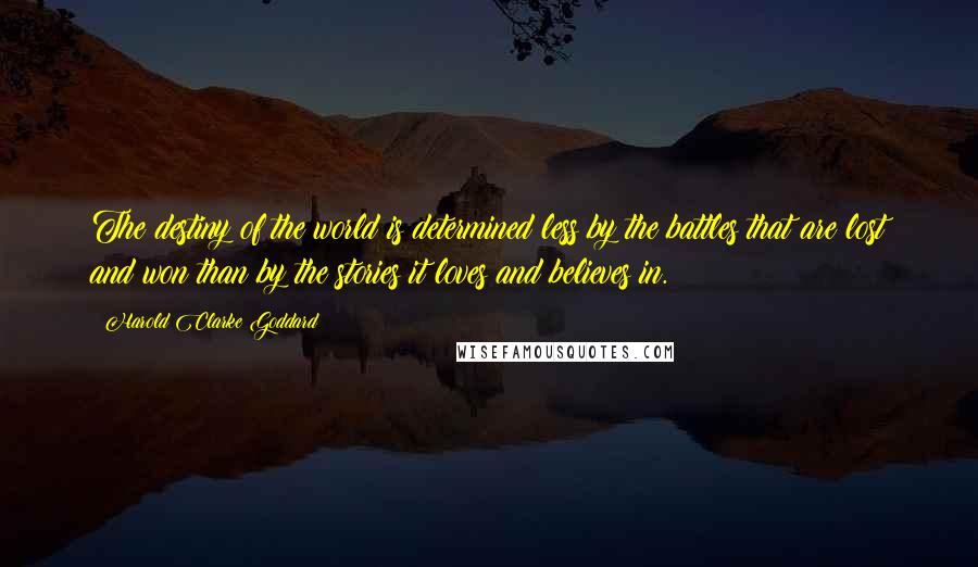 Harold Clarke Goddard Quotes: The destiny of the world is determined less by the battles that are lost and won than by the stories it loves and believes in.