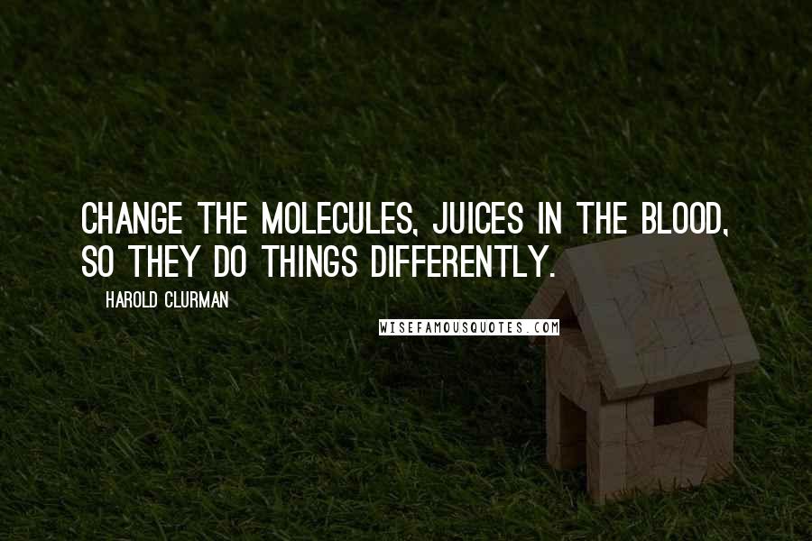 Harold Clurman Quotes: Change the molecules, juices in the blood, so they do things differently.