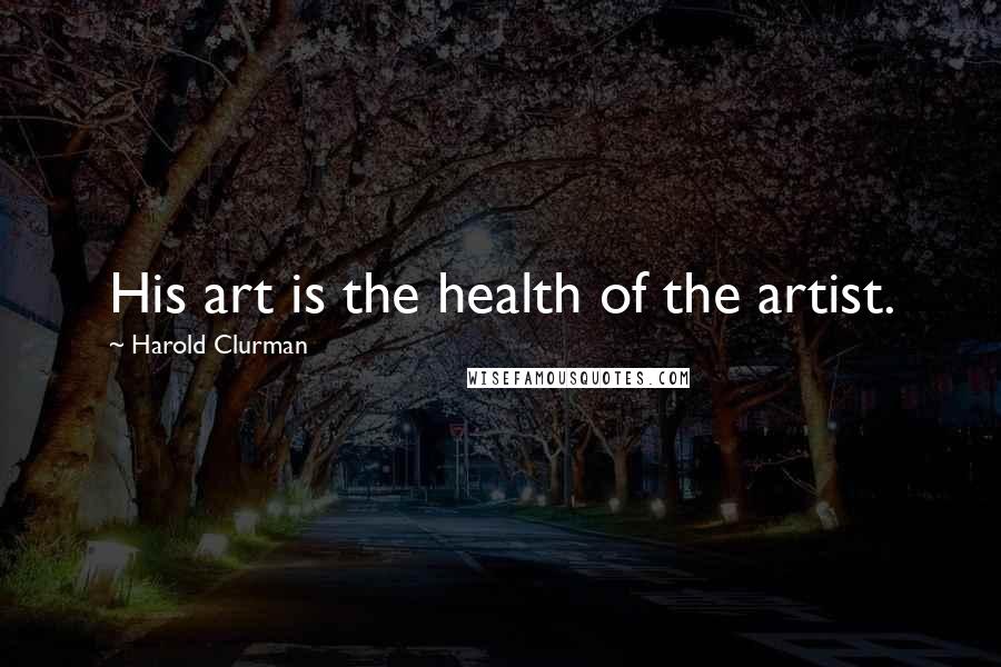 Harold Clurman Quotes: His art is the health of the artist.