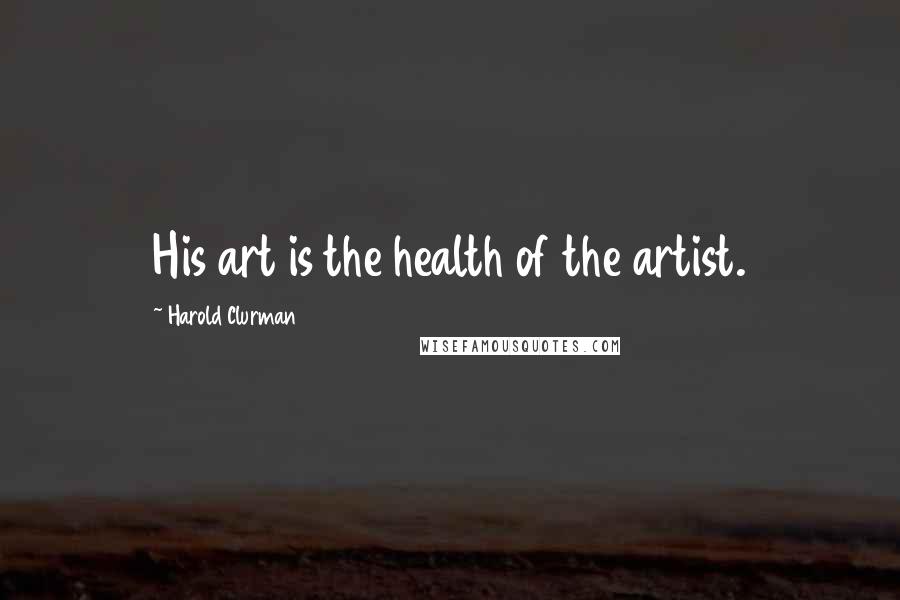 Harold Clurman Quotes: His art is the health of the artist.