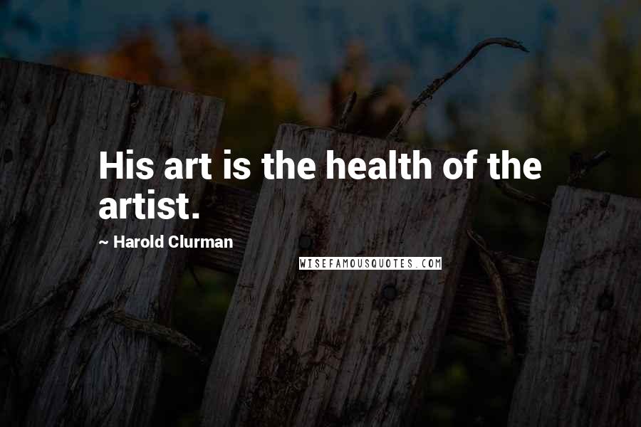 Harold Clurman Quotes: His art is the health of the artist.