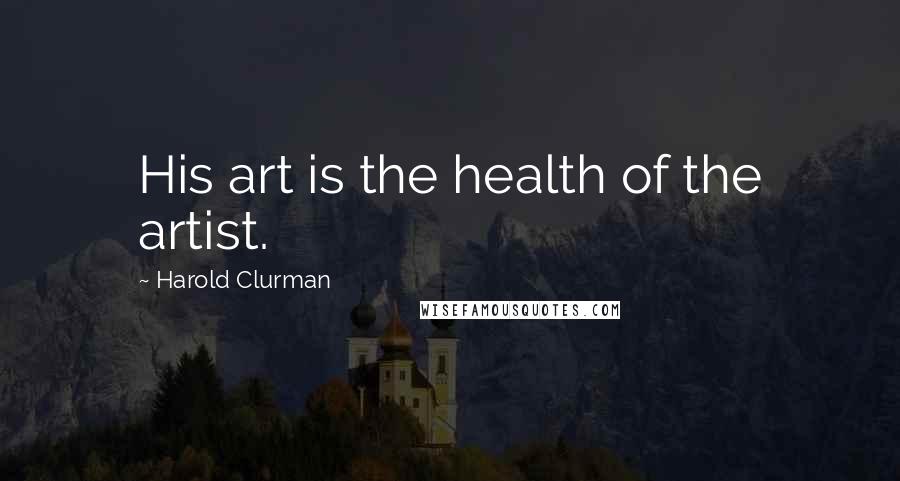 Harold Clurman Quotes: His art is the health of the artist.