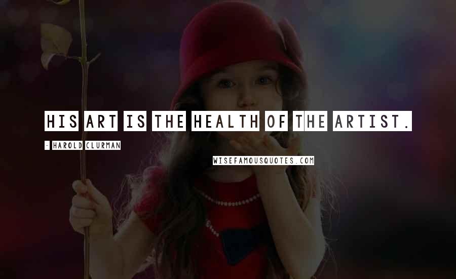 Harold Clurman Quotes: His art is the health of the artist.