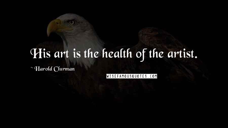 Harold Clurman Quotes: His art is the health of the artist.