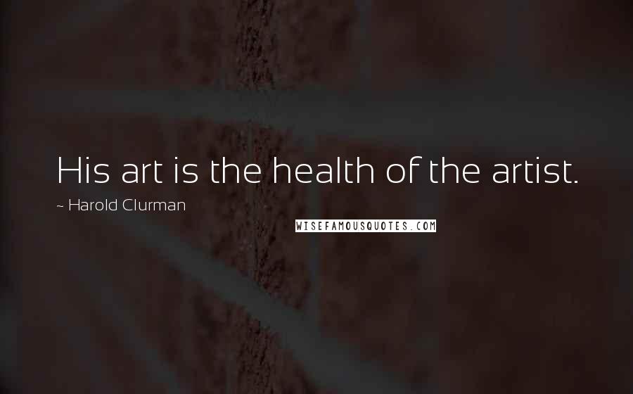 Harold Clurman Quotes: His art is the health of the artist.