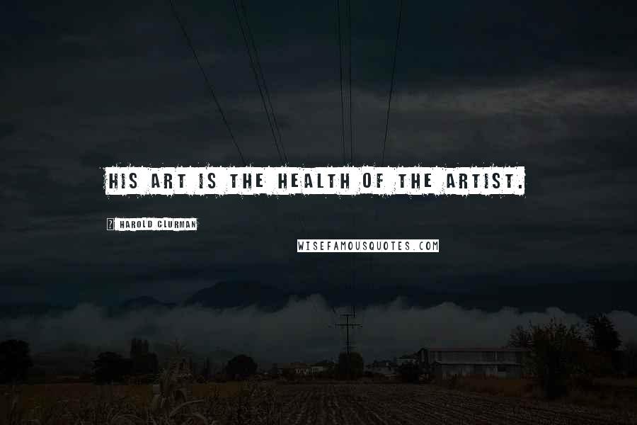 Harold Clurman Quotes: His art is the health of the artist.