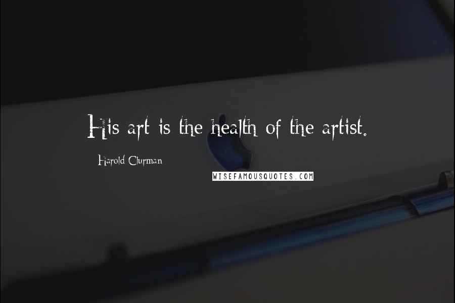Harold Clurman Quotes: His art is the health of the artist.