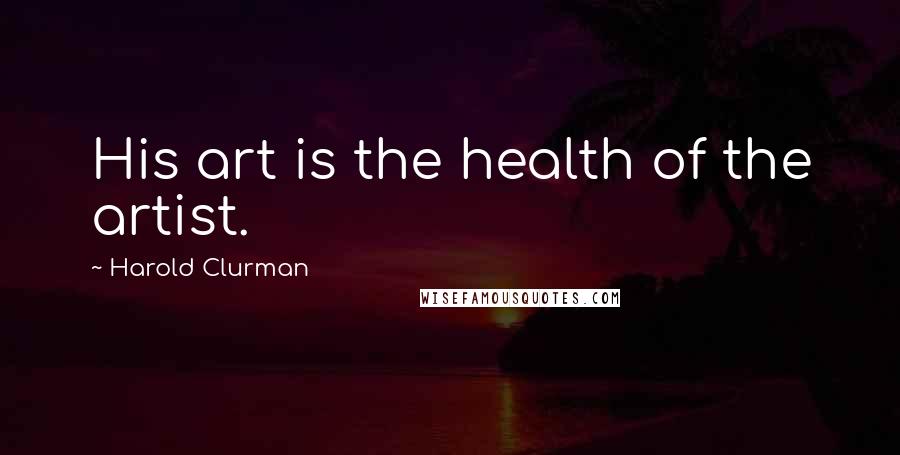 Harold Clurman Quotes: His art is the health of the artist.