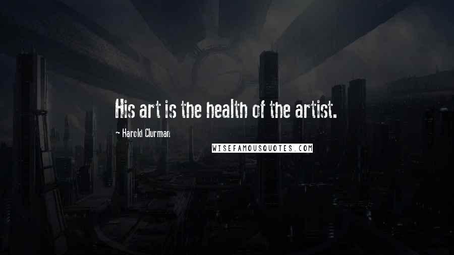 Harold Clurman Quotes: His art is the health of the artist.