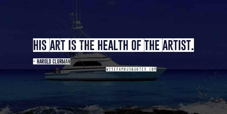 Harold Clurman Quotes: His art is the health of the artist.