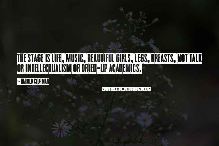 Harold Clurman Quotes: The stage is life, music, beautiful girls, legs, breasts, not talk or intellectualism or dried-up academics.