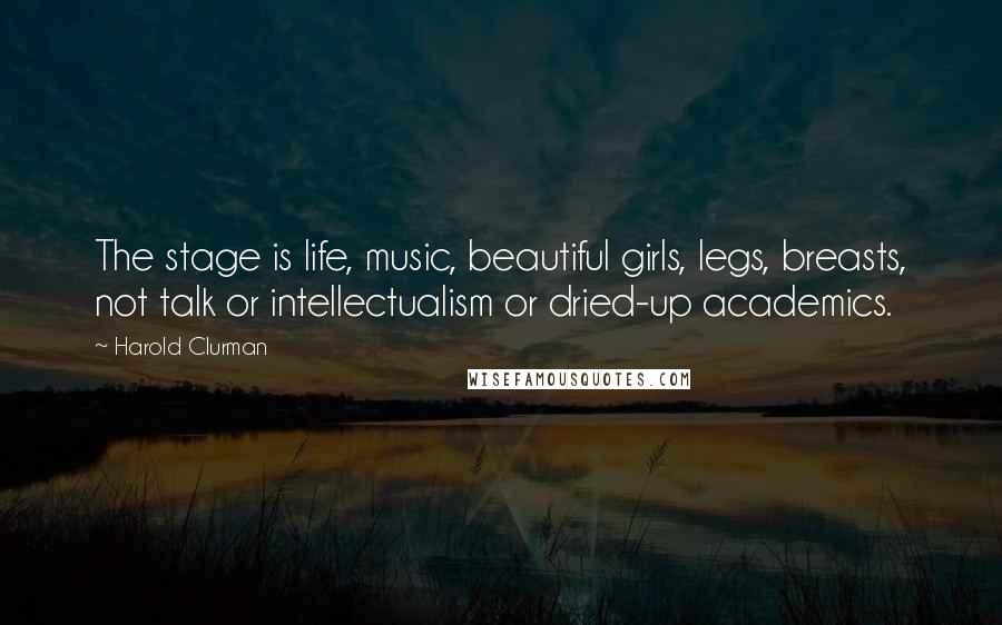 Harold Clurman Quotes: The stage is life, music, beautiful girls, legs, breasts, not talk or intellectualism or dried-up academics.