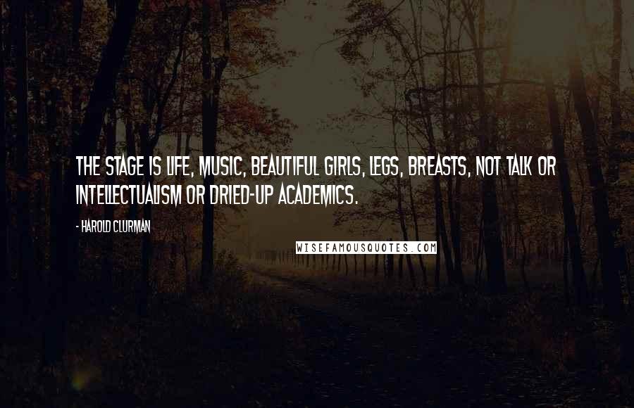 Harold Clurman Quotes: The stage is life, music, beautiful girls, legs, breasts, not talk or intellectualism or dried-up academics.