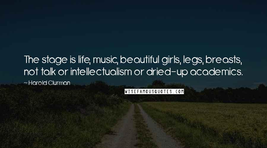 Harold Clurman Quotes: The stage is life, music, beautiful girls, legs, breasts, not talk or intellectualism or dried-up academics.