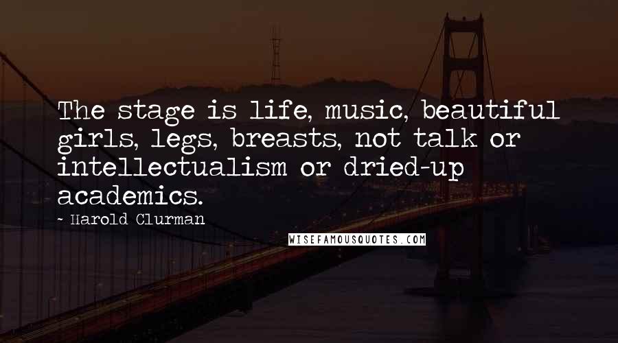 Harold Clurman Quotes: The stage is life, music, beautiful girls, legs, breasts, not talk or intellectualism or dried-up academics.