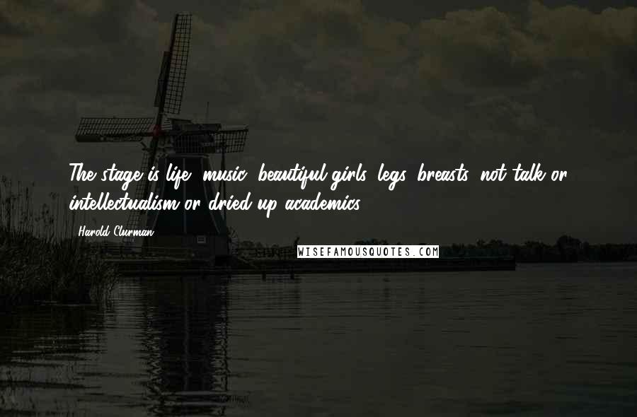 Harold Clurman Quotes: The stage is life, music, beautiful girls, legs, breasts, not talk or intellectualism or dried-up academics.