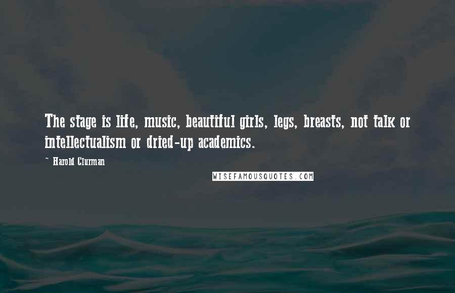 Harold Clurman Quotes: The stage is life, music, beautiful girls, legs, breasts, not talk or intellectualism or dried-up academics.