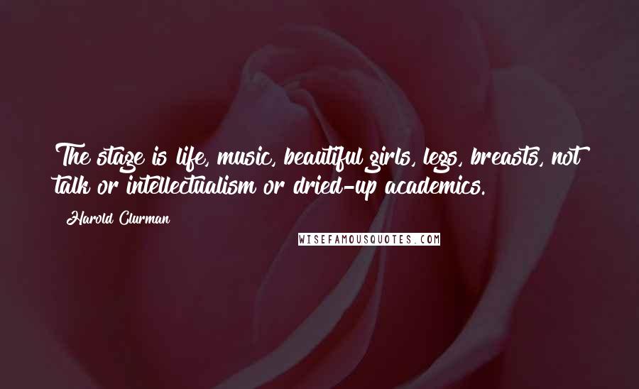 Harold Clurman Quotes: The stage is life, music, beautiful girls, legs, breasts, not talk or intellectualism or dried-up academics.