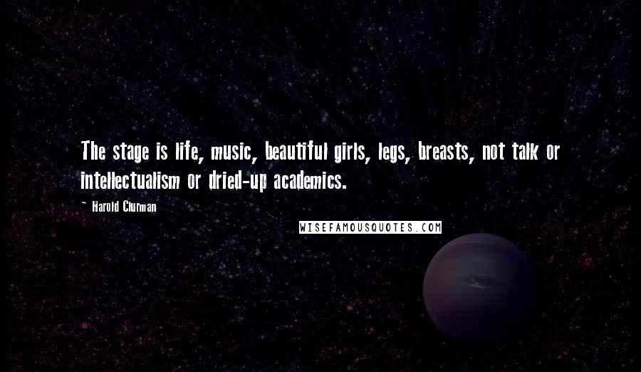 Harold Clurman Quotes: The stage is life, music, beautiful girls, legs, breasts, not talk or intellectualism or dried-up academics.