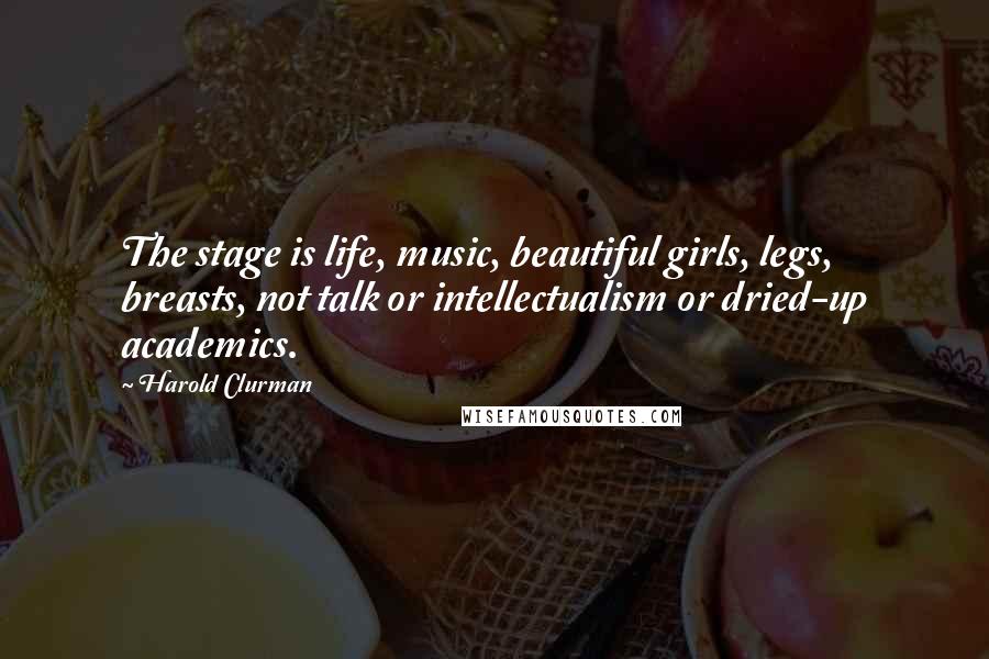 Harold Clurman Quotes: The stage is life, music, beautiful girls, legs, breasts, not talk or intellectualism or dried-up academics.