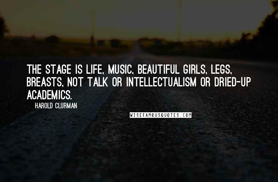 Harold Clurman Quotes: The stage is life, music, beautiful girls, legs, breasts, not talk or intellectualism or dried-up academics.