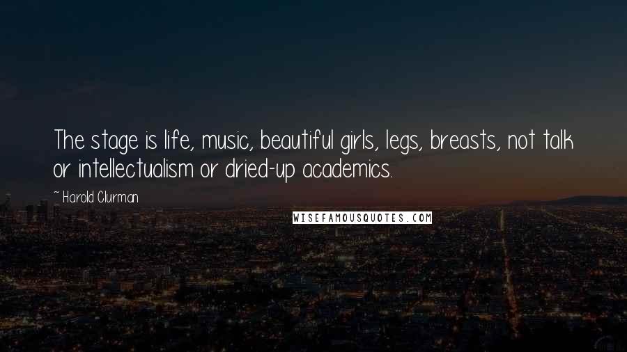 Harold Clurman Quotes: The stage is life, music, beautiful girls, legs, breasts, not talk or intellectualism or dried-up academics.