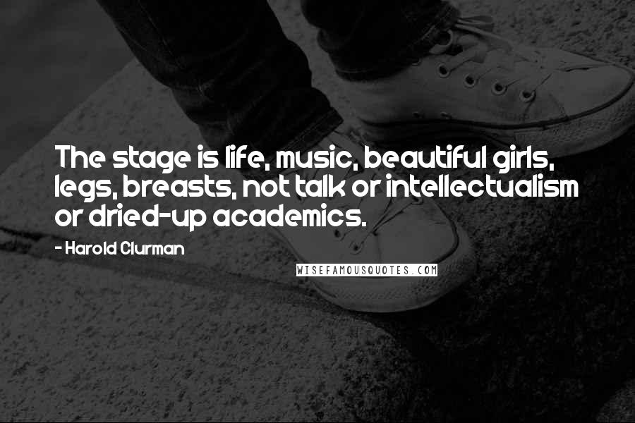 Harold Clurman Quotes: The stage is life, music, beautiful girls, legs, breasts, not talk or intellectualism or dried-up academics.