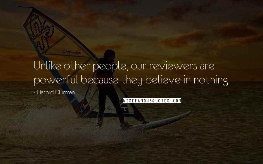 Harold Clurman Quotes: Unlike other people, our reviewers are powerful because they believe in nothing.