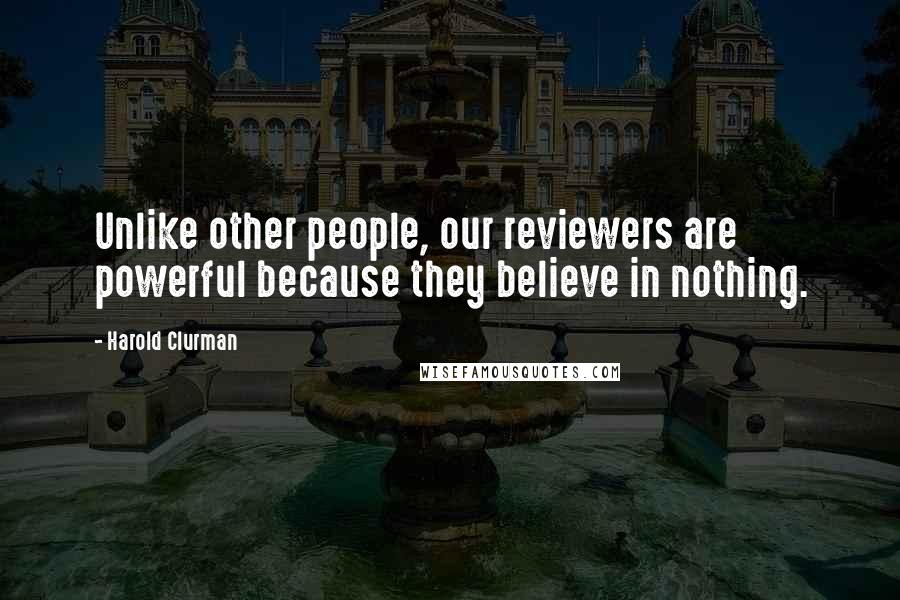 Harold Clurman Quotes: Unlike other people, our reviewers are powerful because they believe in nothing.