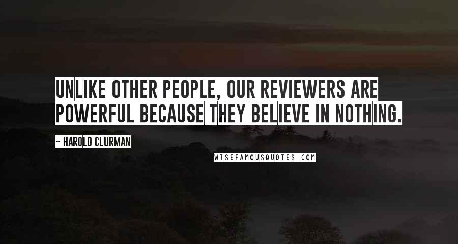 Harold Clurman Quotes: Unlike other people, our reviewers are powerful because they believe in nothing.