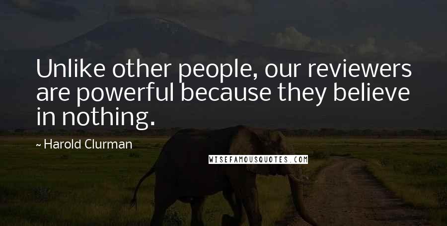 Harold Clurman Quotes: Unlike other people, our reviewers are powerful because they believe in nothing.