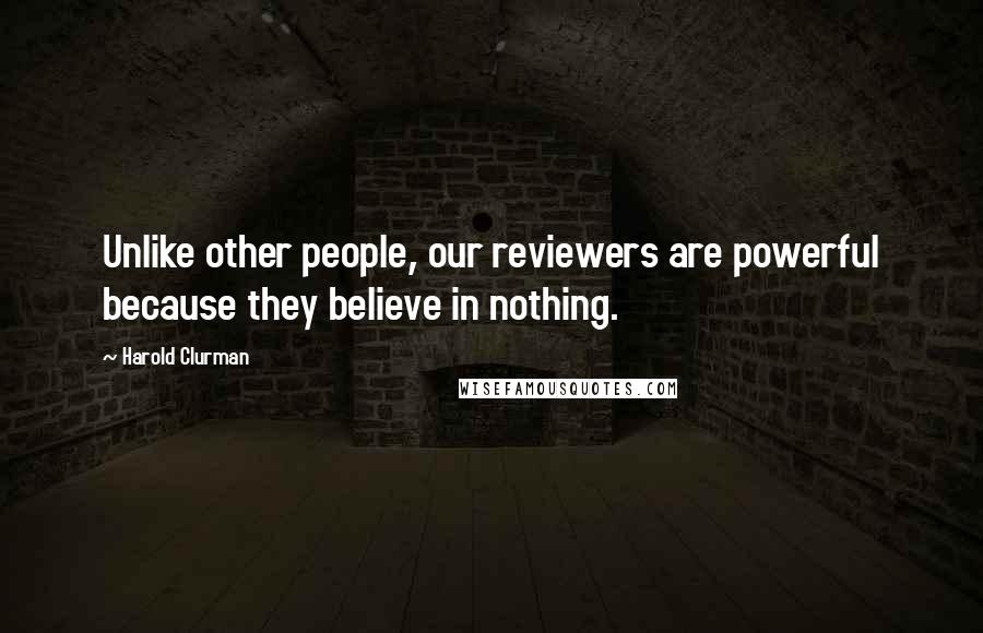 Harold Clurman Quotes: Unlike other people, our reviewers are powerful because they believe in nothing.