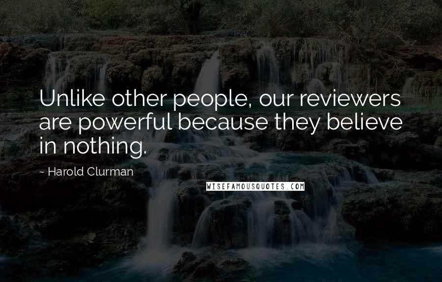 Harold Clurman Quotes: Unlike other people, our reviewers are powerful because they believe in nothing.