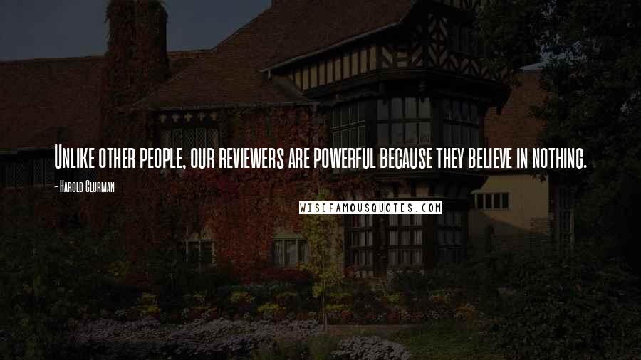 Harold Clurman Quotes: Unlike other people, our reviewers are powerful because they believe in nothing.