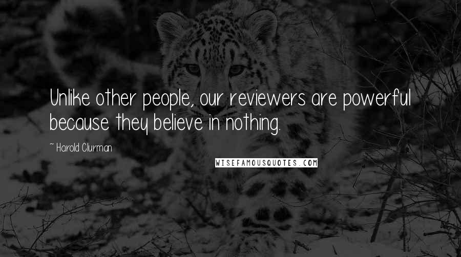 Harold Clurman Quotes: Unlike other people, our reviewers are powerful because they believe in nothing.