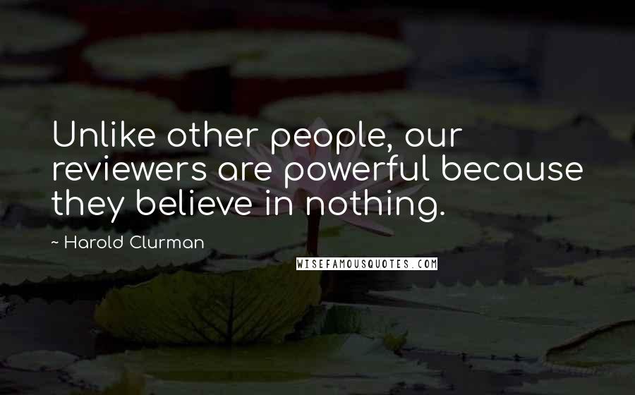 Harold Clurman Quotes: Unlike other people, our reviewers are powerful because they believe in nothing.