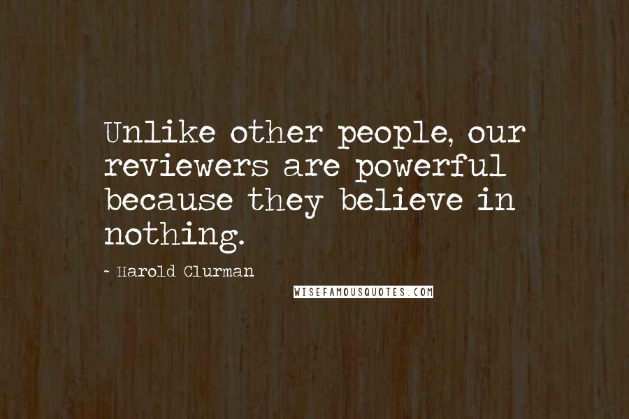 Harold Clurman Quotes: Unlike other people, our reviewers are powerful because they believe in nothing.